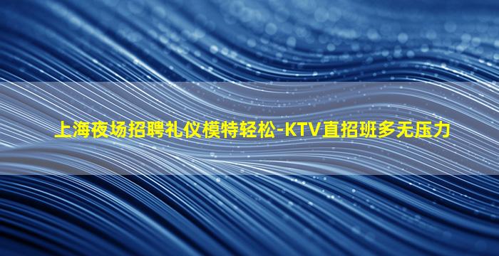 上海夜场招聘礼仪模特轻松-KTV直招班多无压力