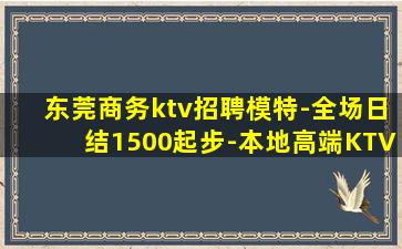 东莞商务ktv招聘模特-全场日结1500起步-本地高端KTV